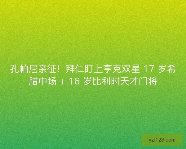 孔帕尼亲征！拜仁盯上亨克双星 17 岁希腊中场 + 16 岁比利时天才门将
