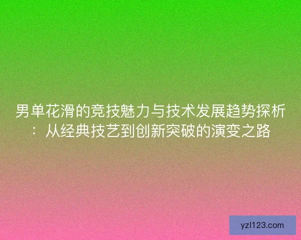 男单花滑的竞技魅力与技术发展趋势探析：从经典技艺到创新突破的演变之路