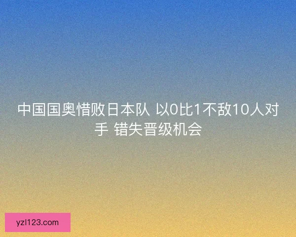 中国国奥惜败日本队 以0比1不敌10人对手 错失晋级机会