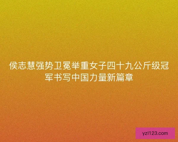 侯志慧强势卫冕举重女子四十九公斤级冠军书写中国力量新篇章 侯志慧强势卫冕举重女子四十九公斤级冠军书写中国力量新篇章
