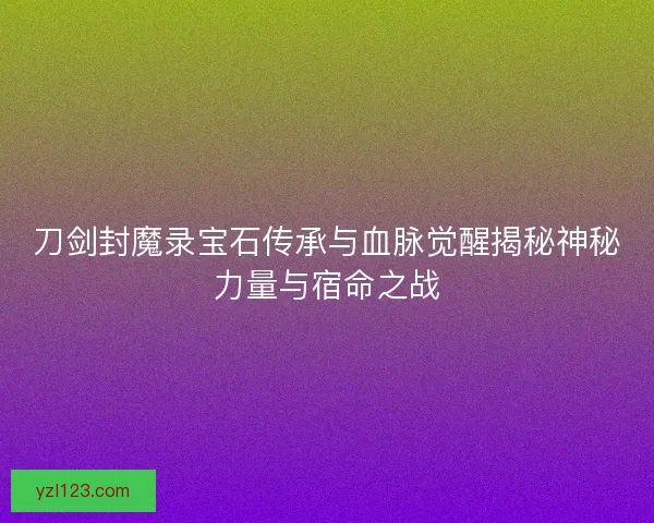 刀剑封魔录宝石传承与血脉觉醒揭秘神秘力量与宿命之战