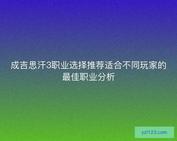成吉思汗3职业选择推荐适合不同玩家的最佳职业分析