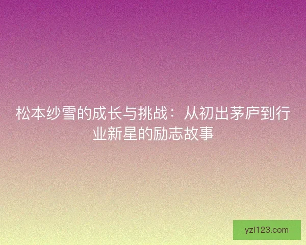 松本纱雪的成长与挑战：从初出茅庐到行业新星的励志故事