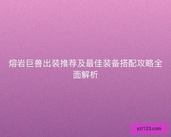熔岩巨兽出装推荐及最佳装备搭配攻略全面解析