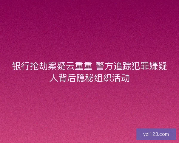 银行抢劫案疑云重重 警方追踪犯罪嫌疑人背后隐秘组织活动
