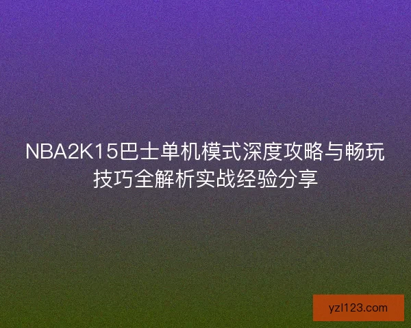 NBA2K15巴士单机模式深度攻略与畅玩技巧全解析实战经验分享 NBA2K15巴士单机模式深度攻略与畅玩技巧全解析实战经验分享