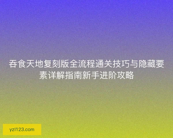 吞食天地复刻版全流程通关技巧与隐藏要素详解指南新手进阶攻略 吞食天地复刻版全流程通关技巧与隐藏要素详解指南新手进阶攻略