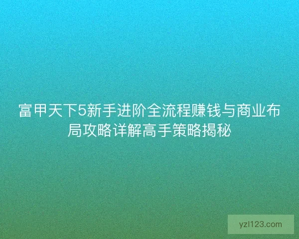 富甲天下5新手进阶全流程赚钱与商业布局攻略详解高手策略揭秘 富甲天下5新手进阶全流程赚钱与商业布局攻略详解高手策略揭秘