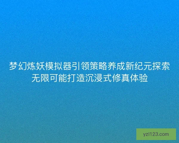 梦幻炼妖模拟器引领策略养成新纪元探索无限可能打造沉浸式修真体验 梦幻炼妖模拟器引领策略养成新纪元探索无限可能打造沉浸式修真体验