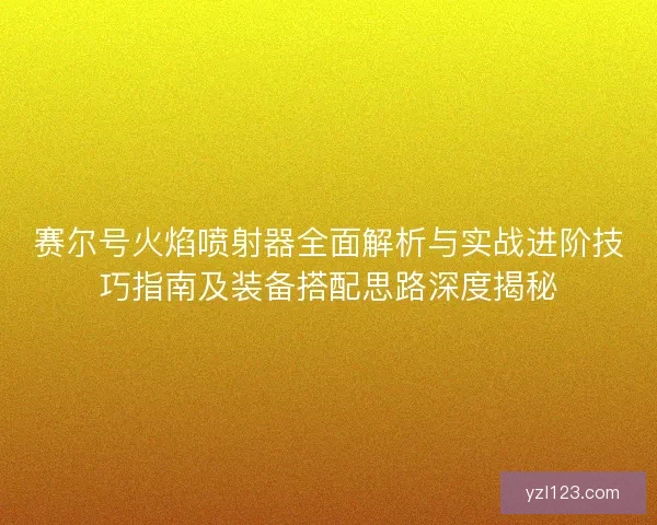 赛尔号火焰喷射器全面解析与实战进阶技巧指南及装备搭配思路深度揭秘