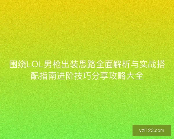 围绕LOL男枪出装思路全面解析与实战搭配指南进阶技巧分享攻略大全
