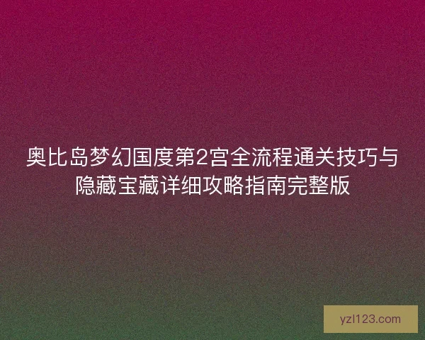 奥比岛梦幻国度第2宫全流程通关技巧与隐藏宝藏详细攻略指南完整版