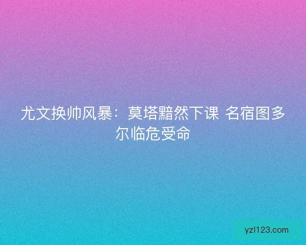 尤文换帅风暴:莫塔黯然下课 名宿图多尔临危受命 尤文换帅风暴:莫塔黯然下课 名宿图多尔临危受命