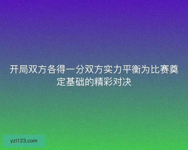 开局双方各得一分双方实力平衡为比赛奠定基础的精彩对决