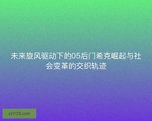 未来旋风驱动下的05后门希克崛起与社会变革的交织轨迹