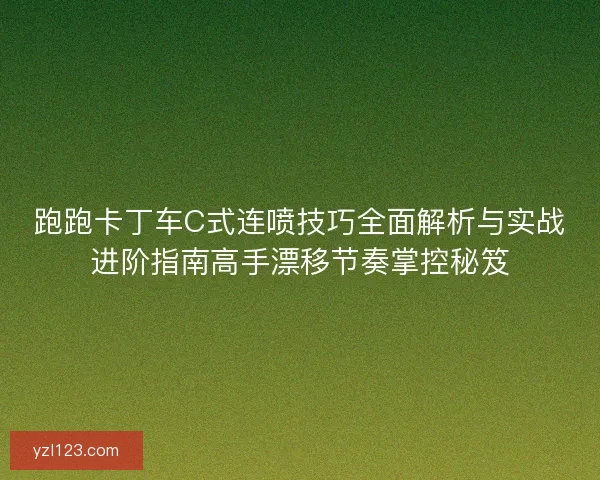 跑跑卡丁车C式连喷技巧全面解析与实战进阶指南高手漂移节奏掌控秘笈