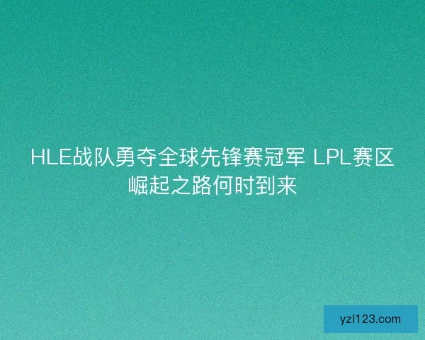 HLE战队勇夺全球先锋赛冠军 LPL赛区崛起之路何时到来