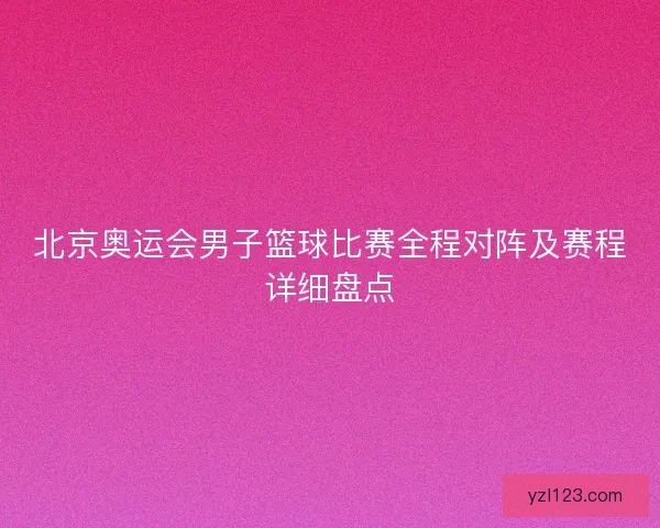 北京奥运会男子篮球比赛全程对阵及赛程详细盘点