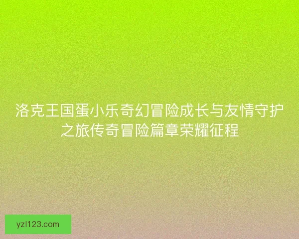 洛克王国蛋小乐奇幻冒险成长与友情守护之旅传奇冒险篇章荣耀征程