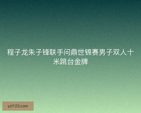 程子龙朱子锋联手问鼎世锦赛男子双人十米跳台金牌