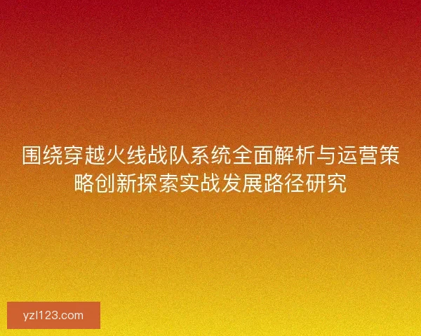 围绕穿越火线战队系统全面解析与运营策略创新探索实战发展路径研究