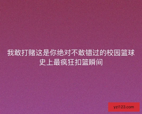 我敢打赌这是你绝对不敢错过的校园篮球史上最疯狂扣篮瞬间