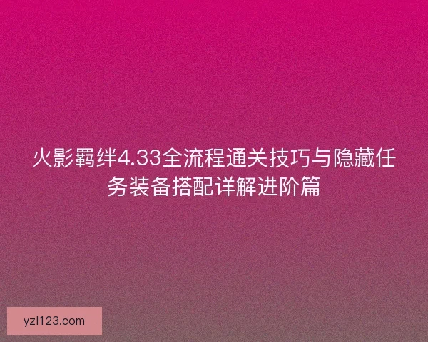 火影羁绊4.33全流程通关技巧与隐藏任务装备搭配详解进阶篇 火影羁绊4.33全流程通关技巧与隐藏任务装备搭配详解进阶篇