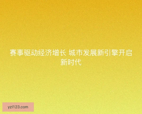 赛事驱动经济增长 城市发展新引擎开启新时代 赛事驱动经济增长 城市发展新引擎开启新时代