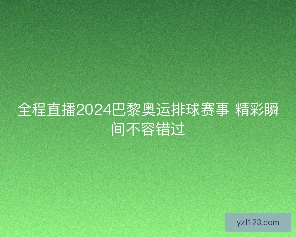 全程直播2024巴黎奥运排球赛事 精彩瞬间不容错过