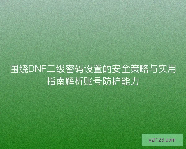 围绕DNF二级密码设置的安全策略与实用指南解析账号防护能力