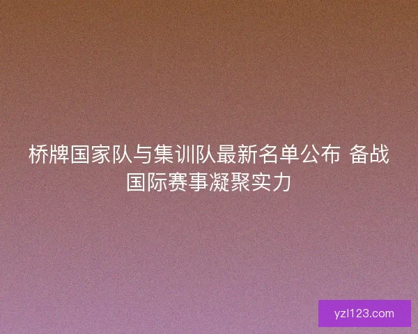 桥牌国家队与集训队最新名单公布 备战国际赛事凝聚实力