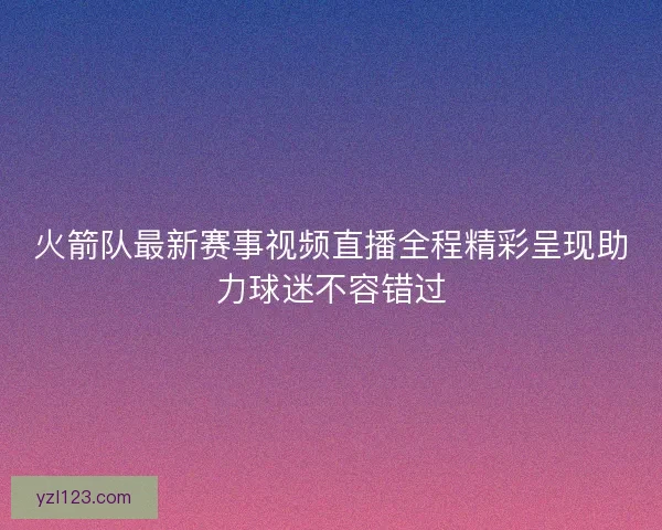 火箭队最新赛事视频直播全程精彩呈现助力球迷不容错过