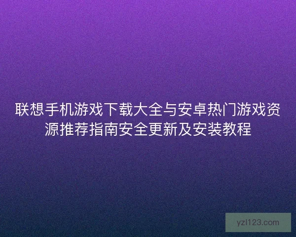 联想手机游戏下载大全与安卓热门游戏资源推荐指南安全更新及安装教程 联想手机游戏下载大全与安卓热门游戏资源推荐指南安全更新及安装教程
