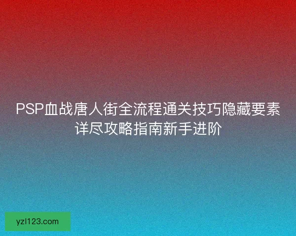 PSP血战唐人街全流程通关技巧隐藏要素详尽攻略指南新手进阶