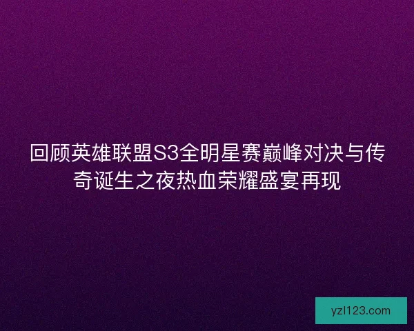 回顾英雄联盟S3全明星赛巅峰对决与传奇诞生之夜热血荣耀盛宴再现
