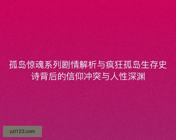 孤岛惊魂系列剧情解析与疯狂孤岛生存史诗背后的信仰冲突与人性深渊 孤岛惊魂系列剧情解析与疯狂孤岛生存史诗背后的信仰冲突与人性深渊