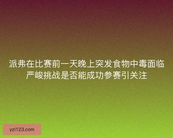 派弗在比赛前一天晚上突发食物中毒面临严峻挑战是否能成功参赛引关注 派弗在比赛前一天晚上突发食物中毒面临严峻挑战是否能成功参赛引关注