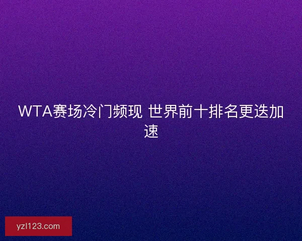 WTA赛场冷门频现 世界前十排名更迭加速