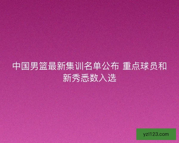 中国男篮最新集训名单公布 重点球员和新秀悉数入选 中国男篮最新集训名单公布 重点球员和新秀悉数入选