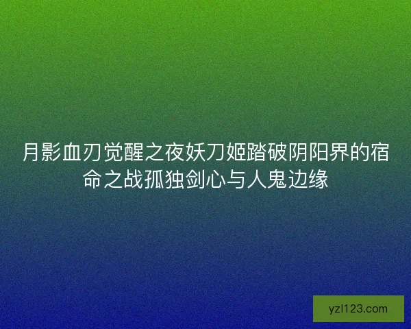 月影血刃觉醒之夜妖刀姬踏破阴阳界的宿命之战孤独剑心与人鬼边缘 月影血刃觉醒之夜妖刀姬踏破阴阳界的宿命之战孤独剑心与人鬼边缘
