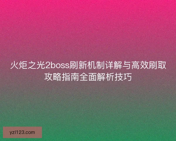 火炬之光2boss刷新机制详解与高效刷取攻略指南全面解析技巧