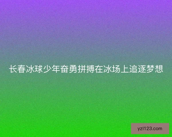 长春冰球少年奋勇拼搏在冰场上追逐梦想