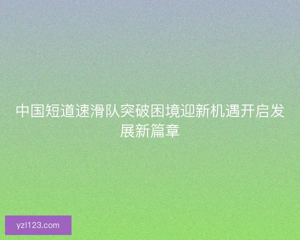 中国短道速滑队突破困境迎新机遇开启发展新篇章