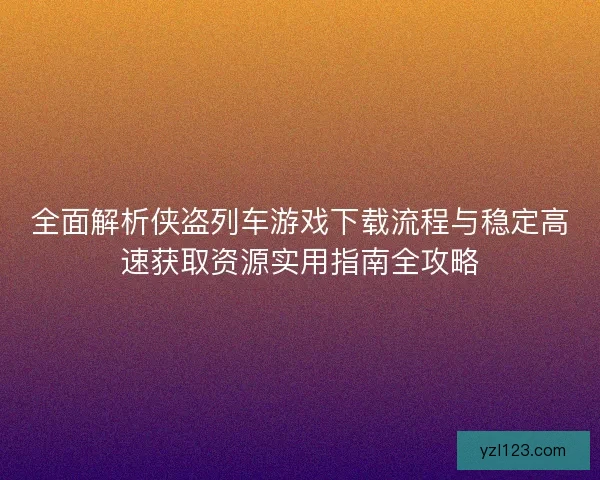 全面解析侠盗列车游戏下载流程与稳定高速获取资源实用指南全攻略 全面解析侠盗列车游戏下载流程与稳定高速获取资源实用指南全攻略