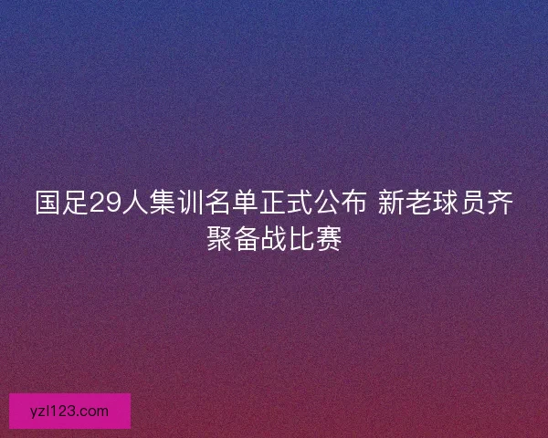 国足29人集训名单正式公布 新老球员齐聚备战比赛 国足29人集训名单正式公布 新老球员齐聚备战比赛