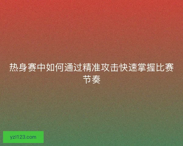 热身赛中如何通过精准攻击快速掌握比赛节奏 热身赛中如何通过精准攻击快速掌握比赛节奏