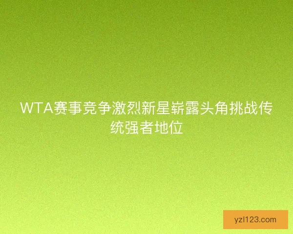 WTA赛事竞争激烈新星崭露头角挑战传统强者地位