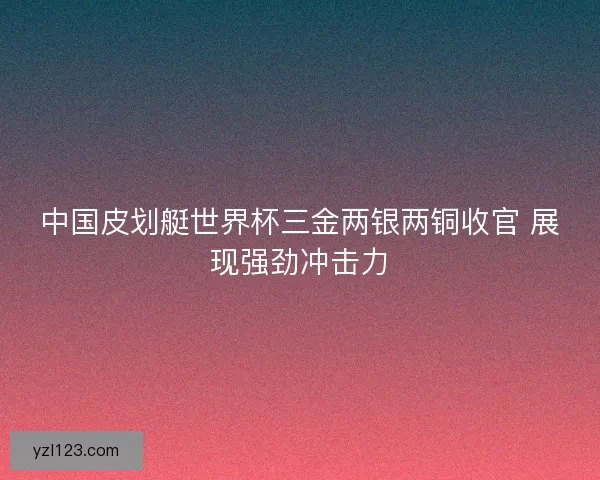 中国皮划艇世界杯三金两银两铜收官 展现强劲冲击力