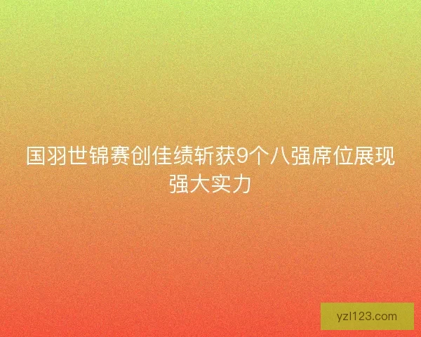 国羽世锦赛创佳绩斩获9个八强席位展现强大实力