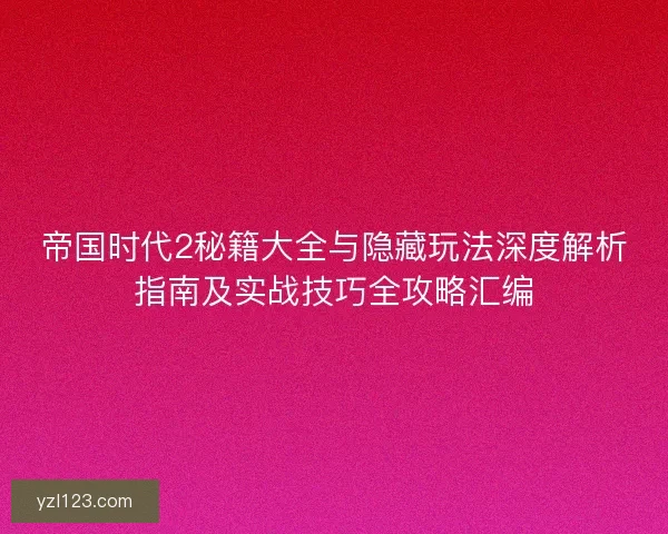帝国时代2秘籍大全与隐藏玩法深度解析指南及实战技巧全攻略汇编